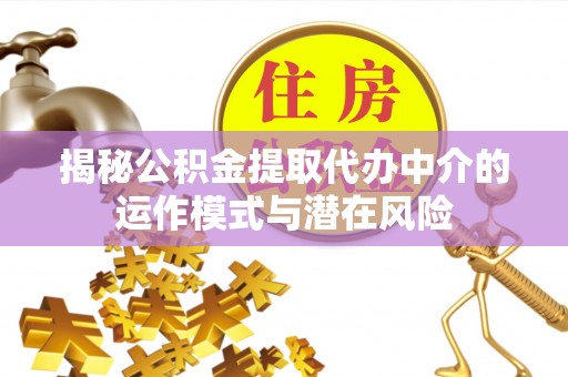 云溪揭秘公积金提取代办中介的运作模式与潜在风险