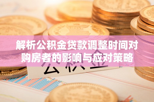 云溪解析公积金贷款调整时间对购房者的影响与应对策略