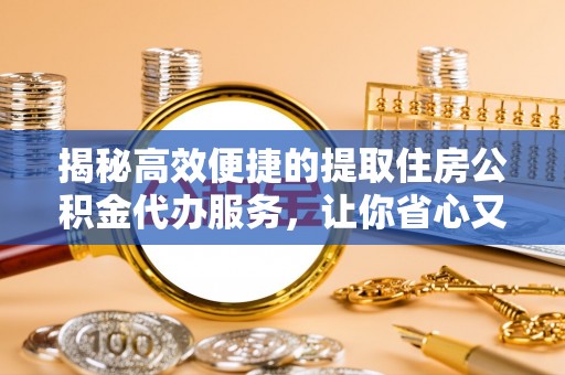 云溪揭秘高效便捷的提取住房公积金代办服务，让你省心又省力