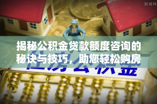 云溪揭秘公积金贷款额度咨询的秘诀与技巧，助您轻松购房！