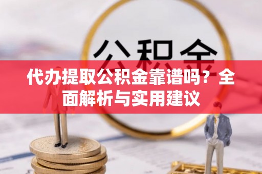 云溪代办提取公积金靠谱吗？全面解析与实用建议