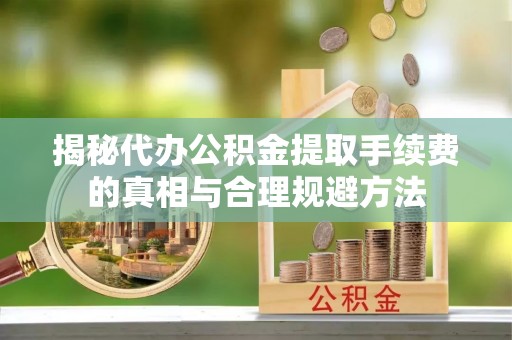 云溪揭秘代办公积金提取手续费的真相与合理规避方法