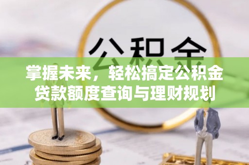云溪掌握未来，轻松搞定公积金贷款额度查询与理财规划