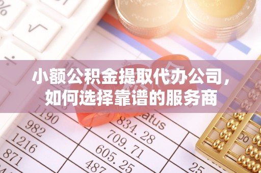 云溪小额公积金提取代办公司，如何选择靠谱的服务商