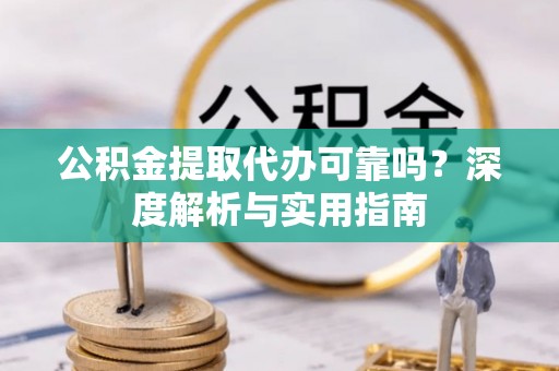 云溪公积金提取代办可靠吗？深度解析与实用指南