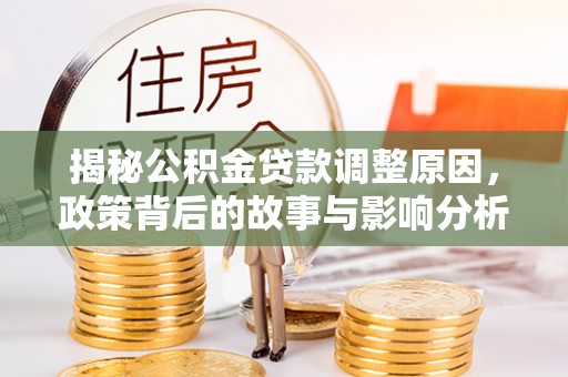 云溪揭秘公积金贷款调整原因，政策背后的故事与影响分析
