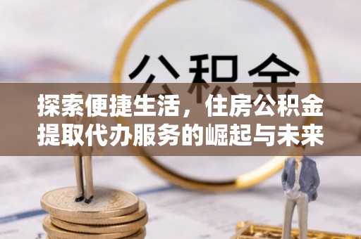 云溪探索便捷生活，住房公积金提取代办服务的崛起与未来趋势
