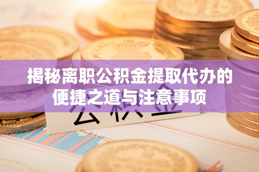 云溪揭秘离职公积金提取代办的便捷之道与注意事项