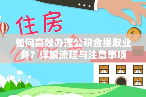 云溪如何高效办理公积金提取业务？详解流程与注意事项