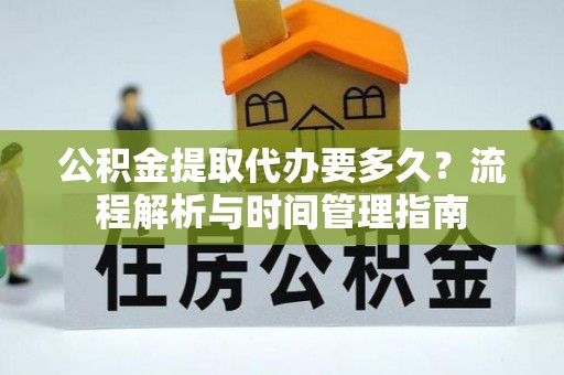 云溪公积金提取代办要多久？流程解析与时间管理指南