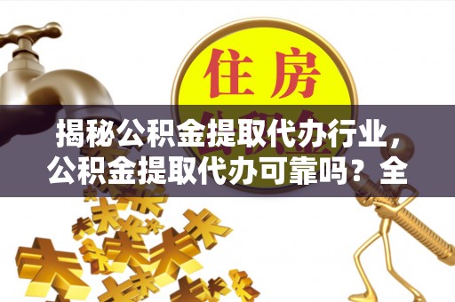 云溪揭秘公积金提取代办行业，公积金提取代办可靠吗？全面解析与风险规避