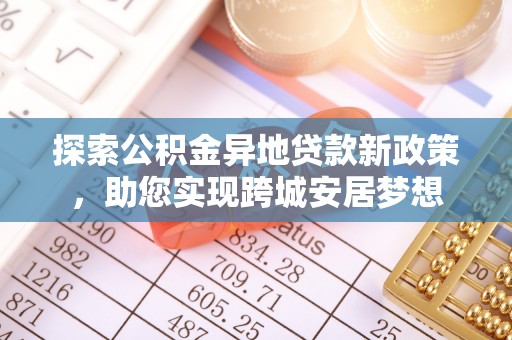 云溪探索公积金异地贷款新政策，助您实现跨城安居梦想