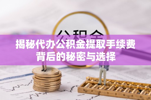 云溪揭秘代办公积金提取手续费背后的秘密与选择