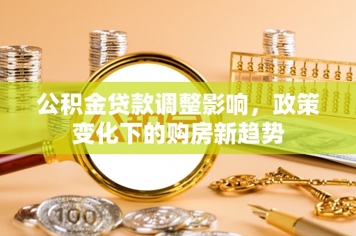 云溪公积金贷款调整影响，政策变化下的购房新趋势