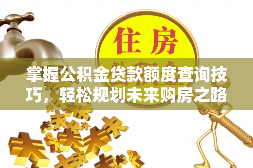 云溪掌握公积金贷款额度查询技巧，轻松规划未来购房之路