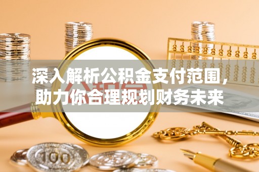 云溪深入解析公积金支付范围，助力你合理规划财务未来