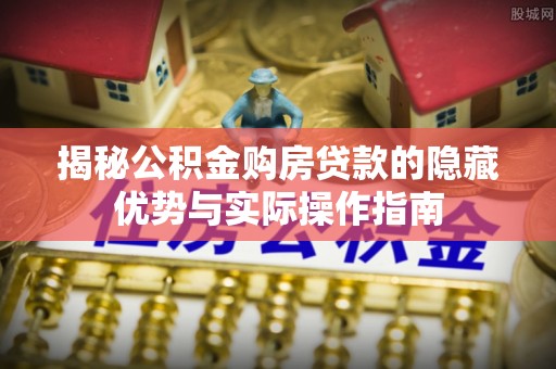 云溪揭秘公积金购房贷款的隐藏优势与实际操作指南