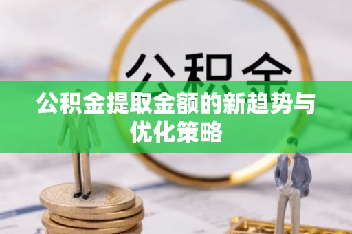 云溪公积金提取金额的新趋势与优化策略