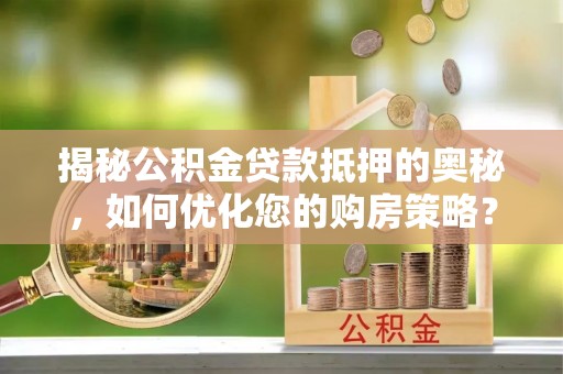 云溪揭秘公积金贷款抵押的奥秘，如何优化您的购房策略？