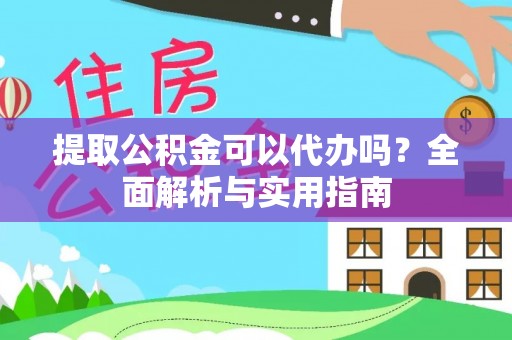 云溪提取公积金可以代办吗？全面解析与实用指南