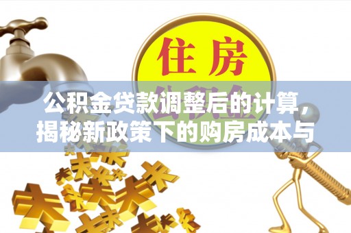 云溪公积金贷款调整后的计算，揭秘新政策下的购房成本与规划策略