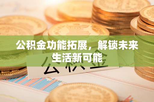 云溪公积金功能拓展，解锁未来生活新可能