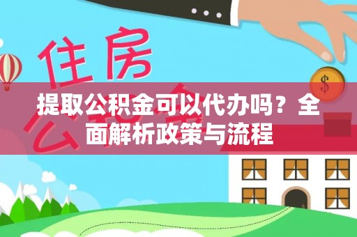 云溪提取公积金可以代办吗？全面解析政策与流程