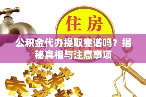 云溪公积金代办提取靠谱吗？揭秘真相与注意事项