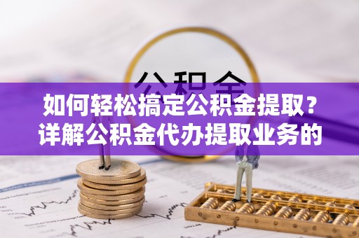 云溪如何轻松搞定公积金提取？详解公积金代办提取业务的便捷之道