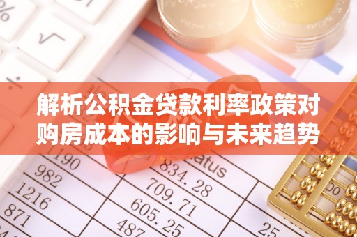 云溪解析公积金贷款利率政策对购房成本的影响与未来趋势