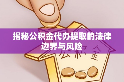 云溪揭秘公积金代办提取的法律边界与风险