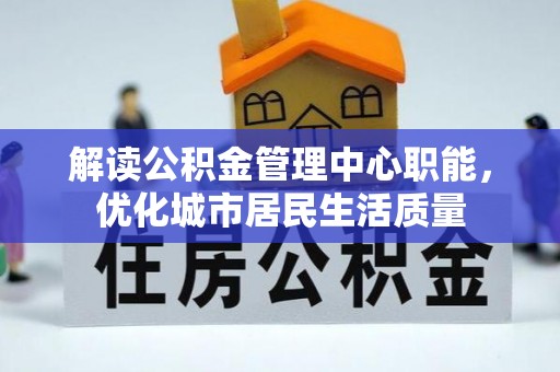 云溪解读公积金管理中心职能，优化城市居民生活质量