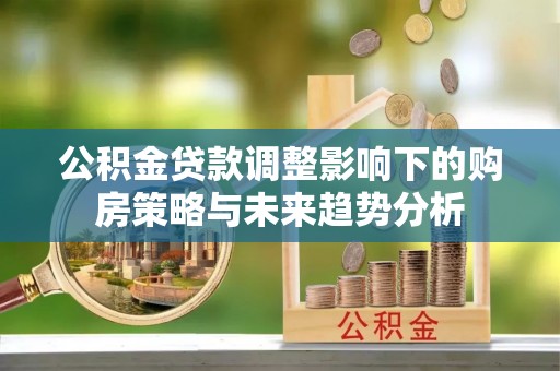 云溪公积金贷款调整影响下的购房策略与未来趋势分析
