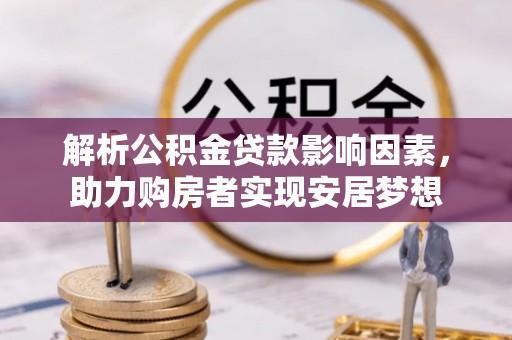 云溪解析公积金贷款影响因素，助力购房者实现安居梦想