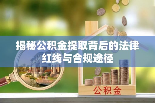 云溪揭秘公积金提取背后的法律红线与合规途径
