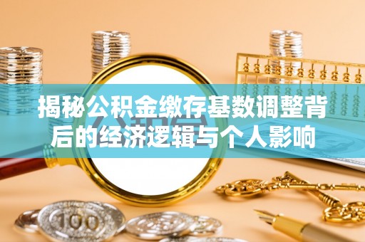 云溪揭秘公积金缴存基数调整背后的经济逻辑与个人影响