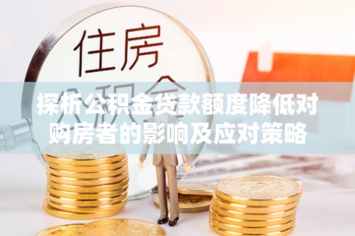 云溪探析公积金贷款额度降低对购房者的影响及应对策略