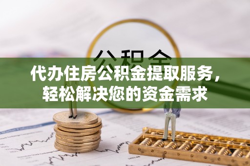 云溪代办住房公积金提取服务，轻松解决您的资金需求