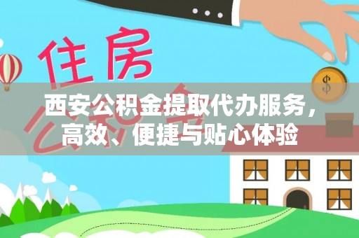 云溪西安公积金提取代办服务，高效、便捷与贴心体验