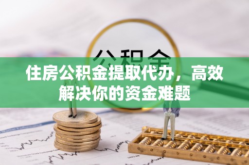 云溪住房公积金提取代办，高效解决你的资金难题