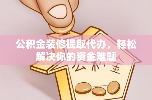 云溪公积金装修提取代办，轻松解决你的资金难题