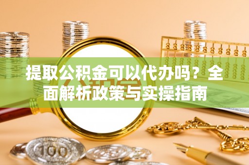 云溪提取公积金可以代办吗？全面解析政策与实操指南