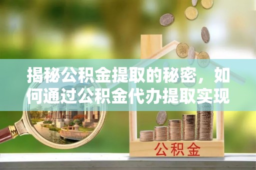 云溪揭秘公积金提取的秘密，如何通过公积金代办提取实现财务自由