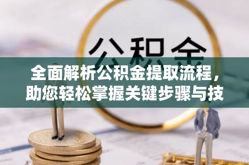 云溪全面解析公积金提取流程，助您轻松掌握关键步骤与技巧