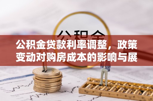 云溪公积金贷款利率调整，政策变动对购房成本的影响与展望