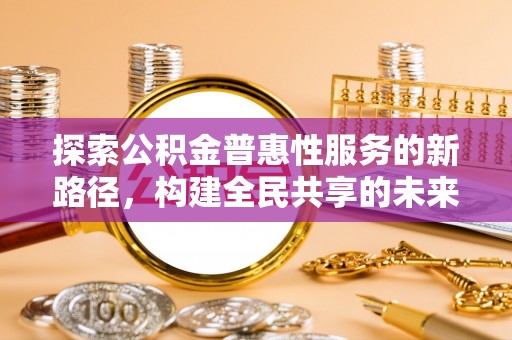 云溪探索公积金普惠性服务的新路径，构建全民共享的未来