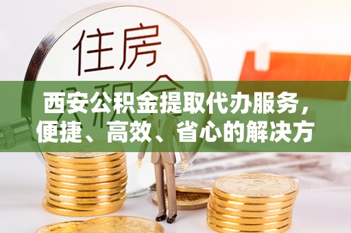 云溪西安公积金提取代办服务，便捷、高效、省心的解决方案
