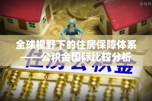 云溪全球视野下的住房保障体系——公积金国际比较分析