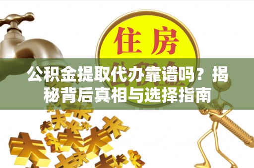 云溪公积金提取代办靠谱吗？揭秘背后真相与选择指南