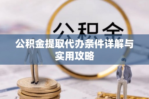 云溪公积金提取代办条件详解与实用攻略